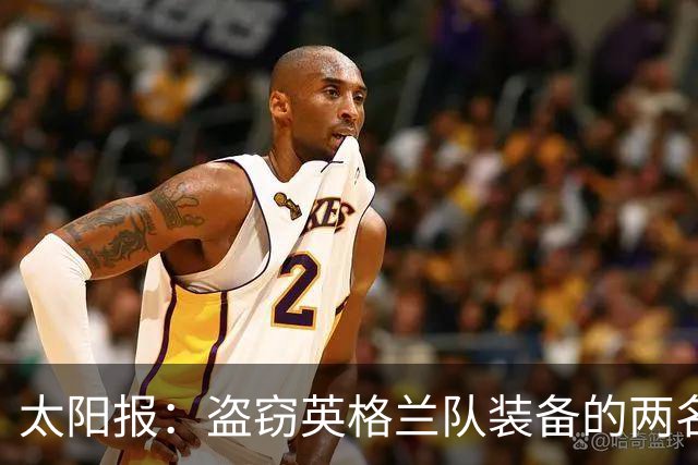 太阳报：盗窃英格兰队装备的两名司机最高面临7年监禁